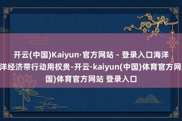 开云(中国)Kaiyun·官方网站 - 登录入口海洋管行状对海洋经济带行动用权贵-开云·kaiyun(中国)体育官方网站 登录入口