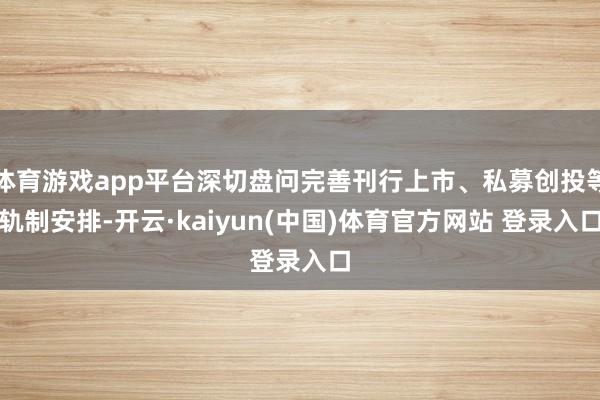 体育游戏app平台深切盘问完善刊行上市、私募创投等轨制安排-开云·kaiyun(中国)体育官方网站 登录入口
