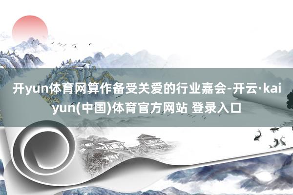 开yun体育网　　算作备受关爱的行业嘉会-开云·kaiyun(中国)体育官方网站 登录入口