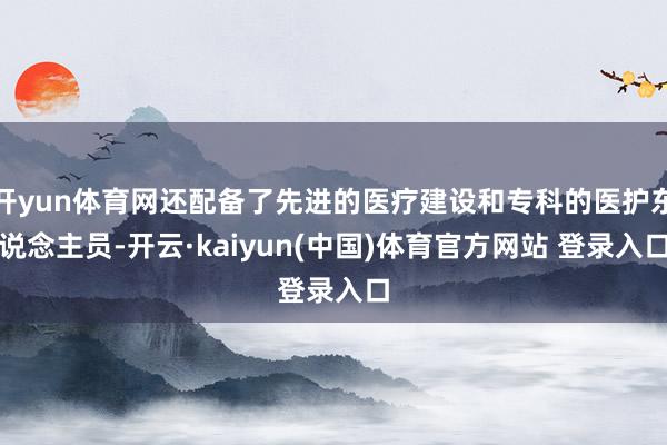 开yun体育网还配备了先进的医疗建设和专科的医护东说念主员-开云·kaiyun(中国)体育官方网站 登录入口