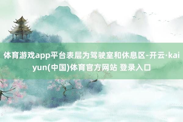 体育游戏app平台表层为驾驶室和休息区-开云·kaiyun(中国)体育官方网站 登录入口