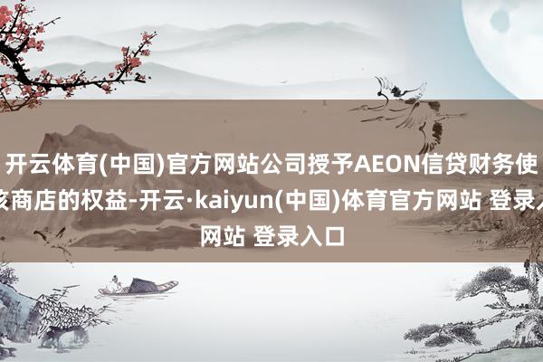 开云体育(中国)官方网站公司授予AEON信贷财务使用该商店的权益-开云·kaiyun(中国)体育官方网站 登录入口