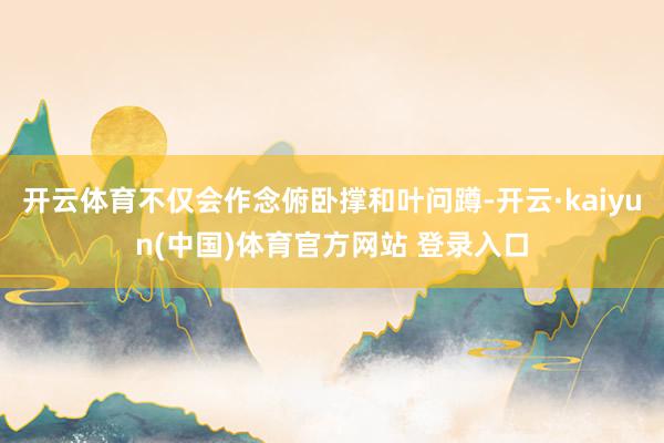 开云体育不仅会作念俯卧撑和叶问蹲-开云·kaiyun(中国)体育官方网站 登录入口