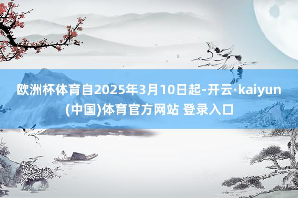 欧洲杯体育自2025年3月10日起-开云·kaiyun(中国)体育官方网站 登录入口