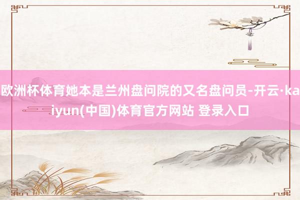 欧洲杯体育她本是兰州盘问院的又名盘问员-开云·kaiyun(中国)体育官方网站 登录入口