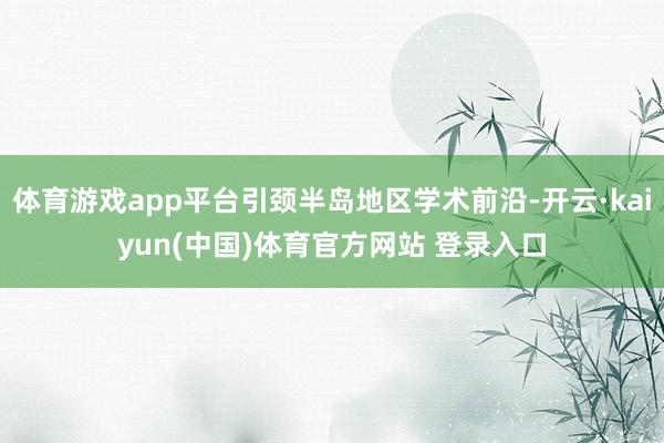 体育游戏app平台引颈半岛地区学术前沿-开云·kaiyun(中国)体育官方网站 登录入口