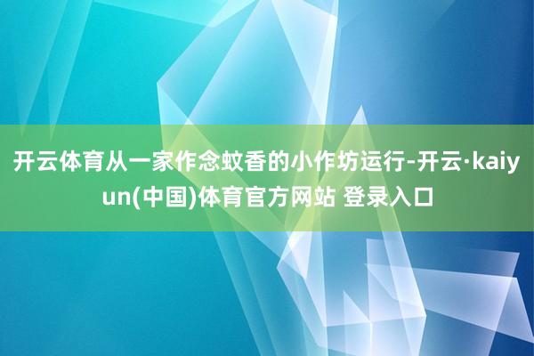 开云体育从一家作念蚊香的小作坊运行-开云·kaiyun(中国)体育官方网站 登录入口