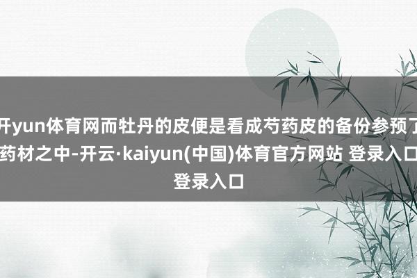 开yun体育网而牡丹的皮便是看成芍药皮的备份参预了药材之中-开云·kaiyun(中国)体育官方网站 登录入口