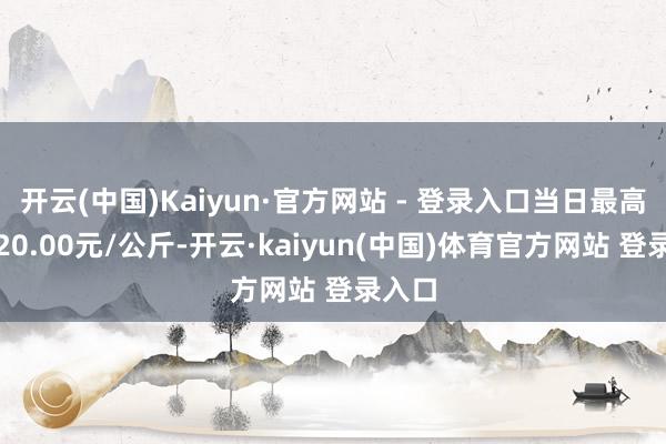 开云(中国)Kaiyun·官方网站 - 登录入口当日最高报价20.00元/公斤-开云·kaiyun(中国)体育官方网站 登录入口