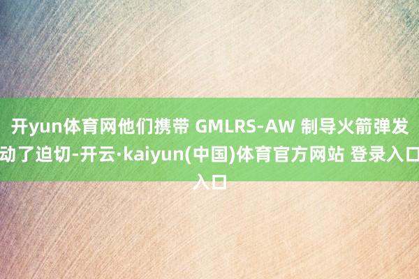 开yun体育网他们携带 GMLRS-AW 制导火箭弹发动了迫切-开云·kaiyun(中国)体育官方网站 登录入口