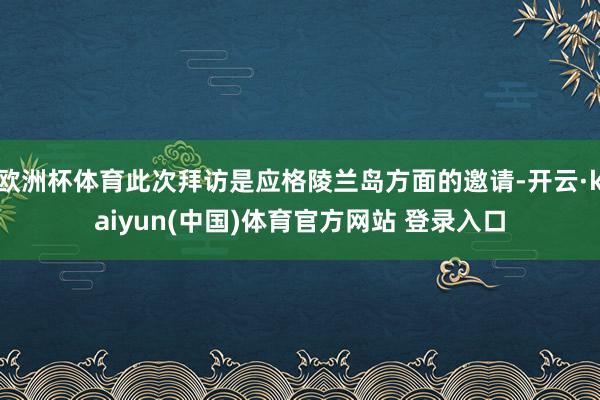 欧洲杯体育此次拜访是应格陵兰岛方面的邀请-开云·kaiyun(中国)体育官方网站 登录入口