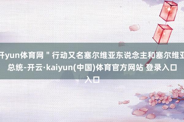 开yun体育网＂行动又名塞尔维亚东说念主和塞尔维亚总统-开云·kaiyun(中国)体育官方网站 登录入口