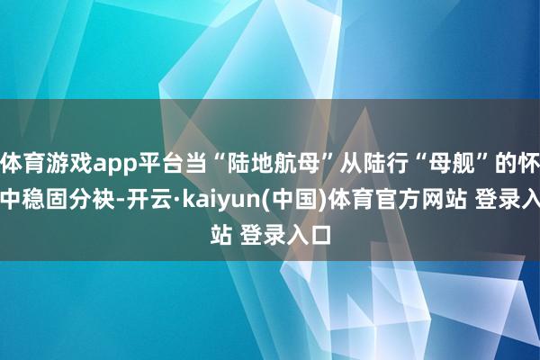 体育游戏app平台当“陆地航母”从陆行“母舰”的怀抱中稳固分袂-开云·kaiyun(中国)体育官方网站 登录入口