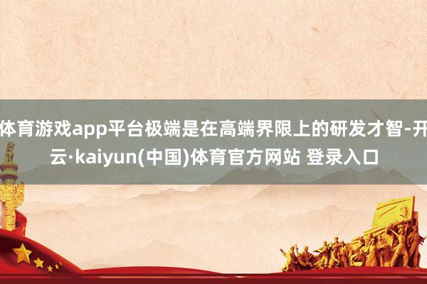 体育游戏app平台极端是在高端界限上的研发才智-开云·kaiyun(中国)体育官方网站 登录入口