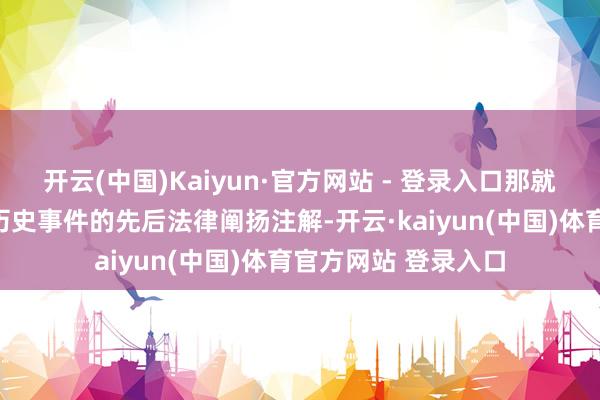 开云(中国)Kaiyun·官方网站 - 登录入口那就需要重新梳理相关历史事件的先后法律阐扬注解-开云·kaiyun(中国)体育官方网站 登录入口