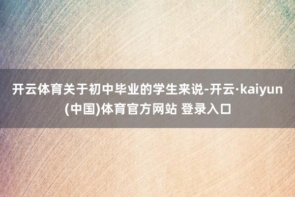 开云体育关于初中毕业的学生来说-开云·kaiyun(中国)体育官方网站 登录入口