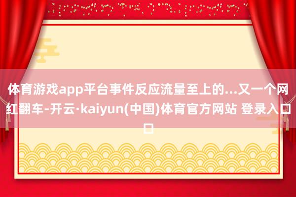 体育游戏app平台事件反应流量至上的...　　又一个网红翻车-开云·kaiyun(中国)体育官方网站 登录入口