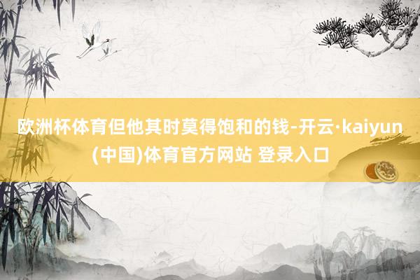 欧洲杯体育但他其时莫得饱和的钱-开云·kaiyun(中国)体育官方网站 登录入口