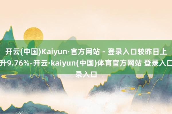 开云(中国)Kaiyun·官方网站 - 登录入口较昨日上升9.76%-开云·kaiyun(中国)体育官方网站 登录入口