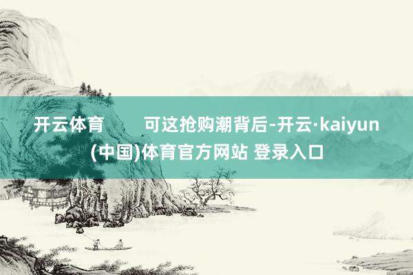开云体育        可这抢购潮背后-开云·kaiyun(中国)体育官方网站 登录入口