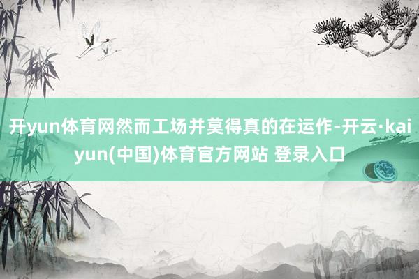 开yun体育网然而工场并莫得真的在运作-开云·kaiyun(中国)体育官方网站 登录入口