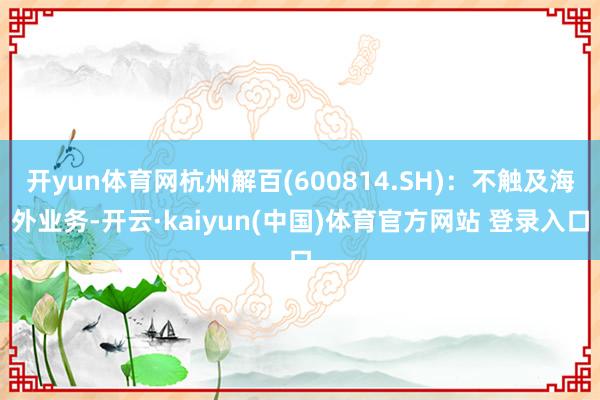 开yun体育网杭州解百(600814.SH)：不触及海外业务-开云·kaiyun(中国)体育官方网站 登录入口