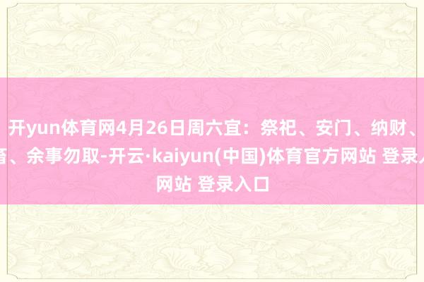 开yun体育网4月26日周六宜：祭祀、安门、纳财、纳畜、余事勿取-开云·kaiyun(中国)体育官方网站 登录入口