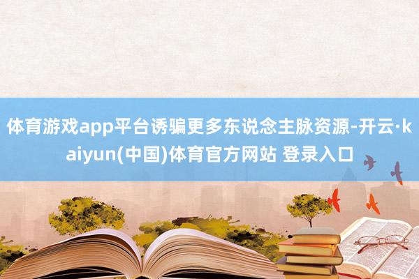 体育游戏app平台诱骗更多东说念主脉资源-开云·kaiyun(中国)体育官方网站 登录入口