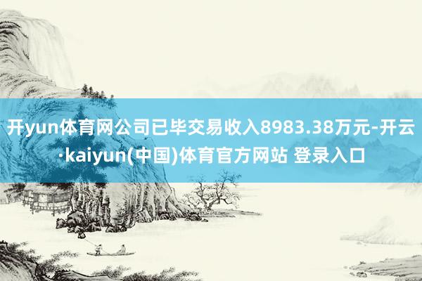 开yun体育网公司已毕交易收入8983.38万元-开云·kaiyun(中国)体育官方网站 登录入口