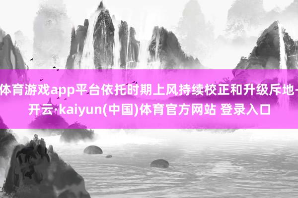 体育游戏app平台依托时期上风持续校正和升级斥地-开云·kaiyun(中国)体育官方网站 登录入口
