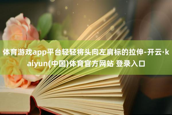 体育游戏app平台轻轻将头向左肩标的拉伸-开云·kaiyun(中国)体育官方网站 登录入口