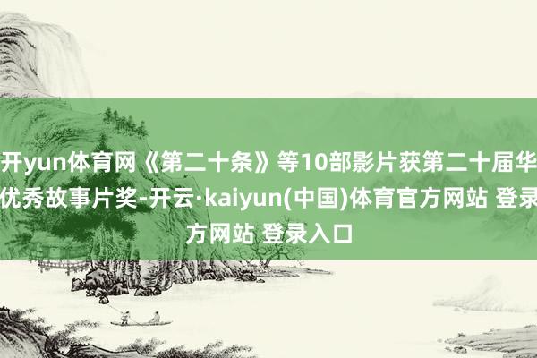 开yun体育网《第二十条》等10部影片获第二十届华表奖优秀故事片奖-开云·kaiyun(中国)体育官方网站 登录入口