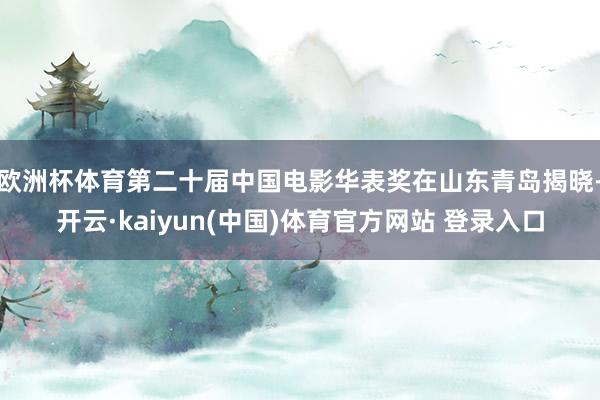 欧洲杯体育第二十届中国电影华表奖在山东青岛揭晓-开云·kaiyun(中国)体育官方网站 登录入口