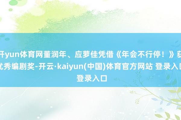 开yun体育网董润年、应萝佳凭借《年会不行停！》获优秀编剧奖-开云·kaiyun(中国)体育官方网站 登录入口