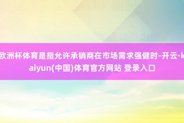 欧洲杯体育是指允许承销商在市场需求强健时-开云·kaiyun(中国)体育官方网站 登录入口