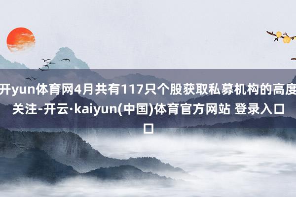 开yun体育网4月共有117只个股获取私募机构的高度关注-开云·kaiyun(中国)体育官方网站 登录入口
