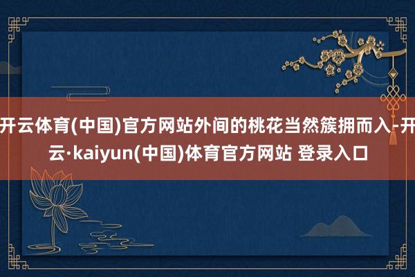开云体育(中国)官方网站外间的桃花当然簇拥而入-开云·kaiyun(中国)体育官方网站 登录入口
