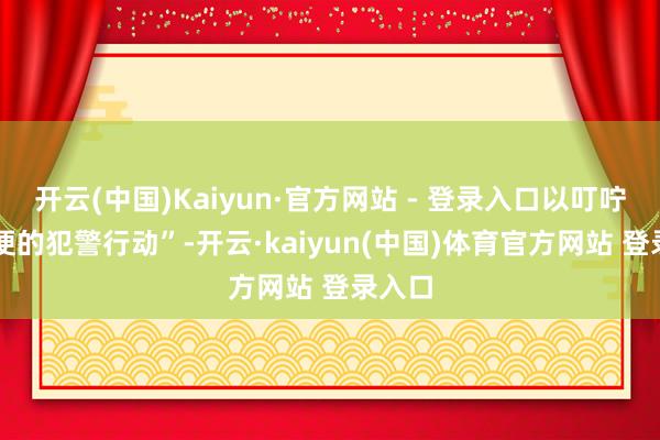 开云(中国)Kaiyun·官方网站 - 登录入口以叮咛 “自便的犯警行动”-开云·kaiyun(中国)体育官方网站 登录入口