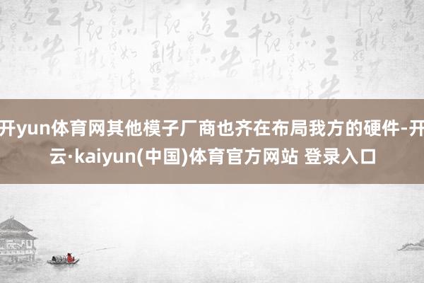 开yun体育网其他模子厂商也齐在布局我方的硬件-开云·kaiyun(中国)体育官方网站 登录入口