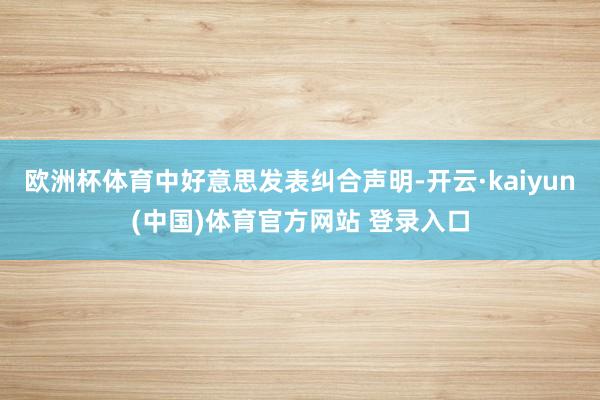 欧洲杯体育中好意思发表纠合声明-开云·kaiyun(中国)体育官方网站 登录入口
