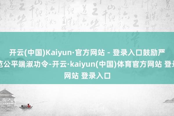 开云(中国)Kaiyun·官方网站 - 登录入口鼓励严格规范公平端淑功令-开云·kaiyun(中国)体育官方网站 登录入口