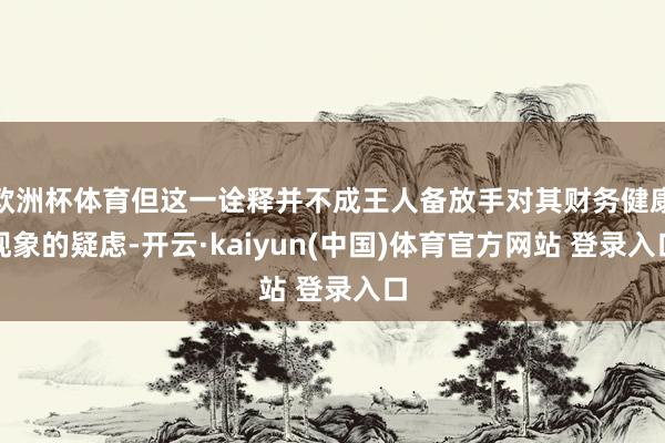 欧洲杯体育但这一诠释并不成王人备放手对其财务健康现象的疑虑-开云·kaiyun(中国)体育官方网站 登录入口