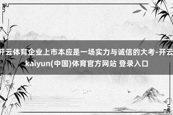 开云体育企业上市本应是一场实力与诚信的大考-开云·kaiyun(中国)体育官方网站 登录入口