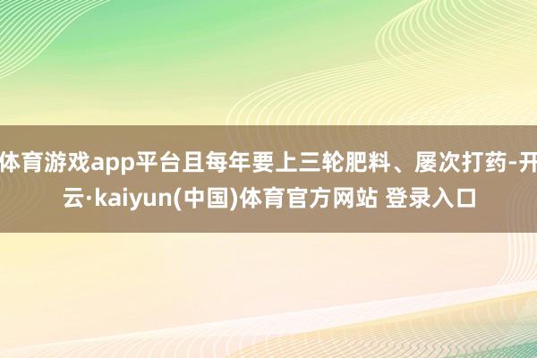 体育游戏app平台且每年要上三轮肥料、屡次打药-开云·kaiyun(中国)体育官方网站 登录入口