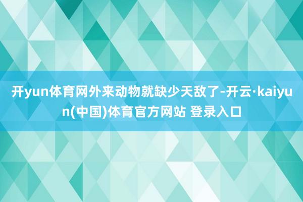 开yun体育网外来动物就缺少天敌了-开云·kaiyun(中国)体育官方网站 登录入口