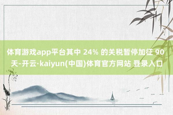 体育游戏app平台其中 24% 的关税暂停加征 90 天-开云·kaiyun(中国)体育官方网站 登录入口
