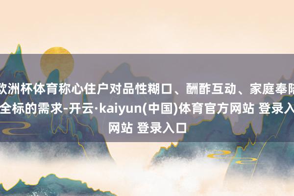 欧洲杯体育称心住户对品性糊口、酬酢互动、家庭奉陪的全标的需求-开云·kaiyun(中国)体育官方网站 登录入口