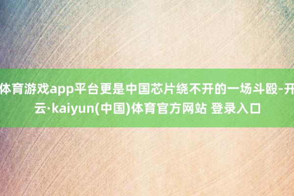 体育游戏app平台更是中国芯片绕不开的一场斗殴-开云·kaiyun(中国)体育官方网站 登录入口