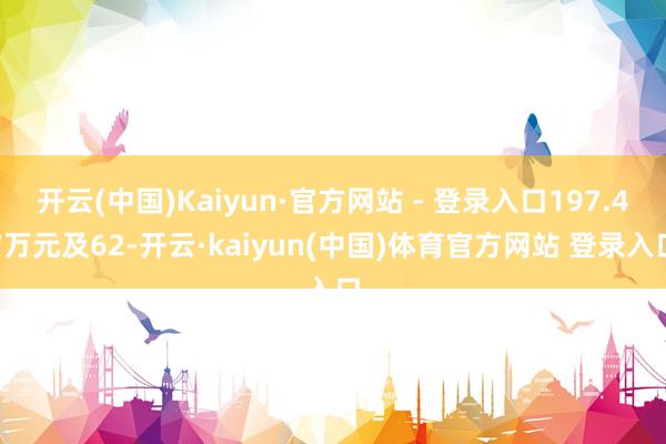 开云(中国)Kaiyun·官方网站 - 登录入口197.47万元及62-开云·kaiyun(中国)体育官方网站 登录入口