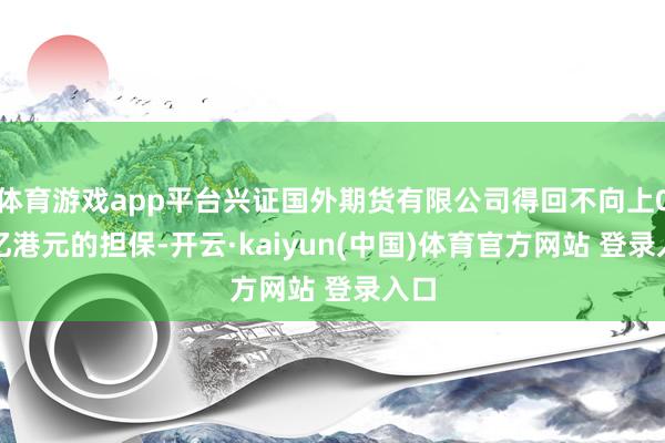 体育游戏app平台兴证国外期货有限公司得回不向上0.1亿港元的担保-开云·kaiyun(中国)体育官方网站 登录入口